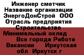 Инженер-сметчик › Название организации ­ ЭнергоДонСтрой, ООО › Отрасль предприятия ­ Строительство › Минимальный оклад ­ 35 000 - Все города Работа » Вакансии   . Иркутская обл.,Иркутск г.